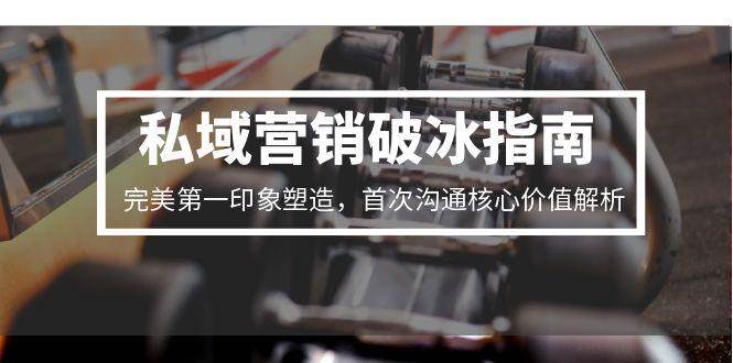 私域营销破冰指南，完美第一印象塑造，首次沟通核心价值解析-玩备项目资源网