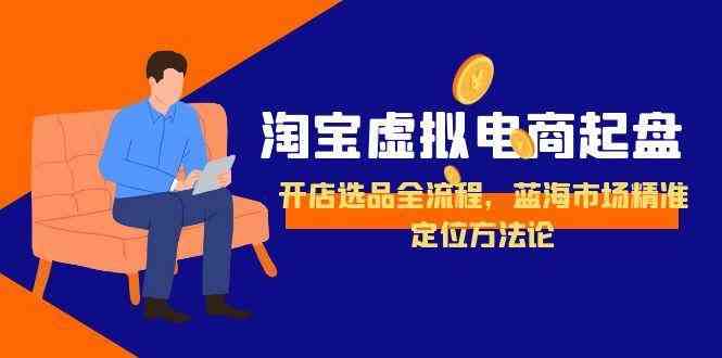 淘宝虚拟电商起盘，开店选品全流程，蓝海市场精准定位方法论-玩备项目资源网