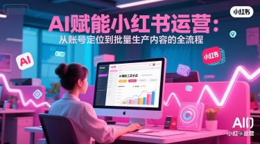 AI 赋能小红书运营：从账号定位到批量生产内容的全流程-玩备项目资源网