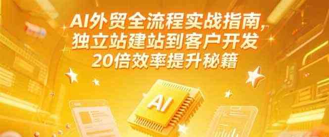 AI外贸全流程实战指南，独立站建站到客户开发，20倍效率提升秘籍(更新6月)-玩备项目资源网