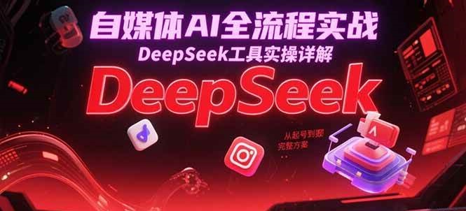 自媒体AI全流程实战，DeepSeek工具实操详解，从起号到变现完整方案-玩备项目资源网