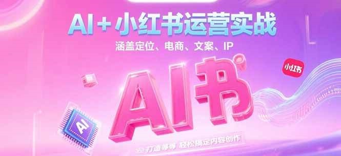 AI+小红书运营实战，涵盖定位、电商、文案、IP 打造等，轻松搞定内容创作-玩备项目资源网