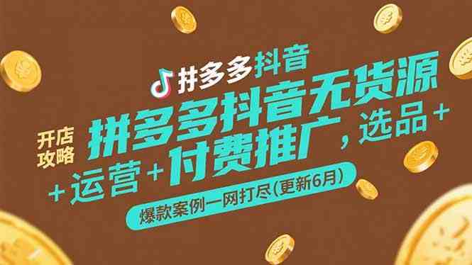 拼多多抖音无货源开店攻略，选品+运营+付费推广+爆款案例一网打尽(更新6月)-玩备项目资源网