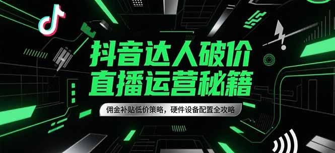 抖音达人破价直播运营秘籍，佣金补贴低价策略，硬件设备配置全攻略-玩备项目资源网
