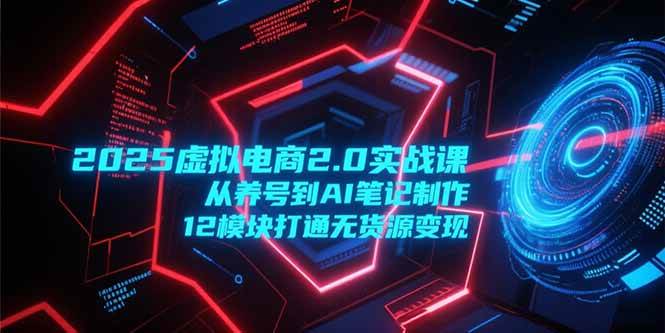 （15206期）2025虚拟电商2.0实战课，从养号到AI笔记制作，12模块打通无货源变现-玩备项目资源网