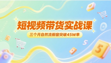 短视频带货实战课，三个月自然流橱窗突破45W单-玩备项目资源网