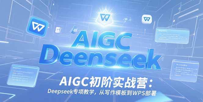 （15223期）AIGC初阶实战营：Deepseek专项教学，从写作模板到WPS部署-玩备项目资源网