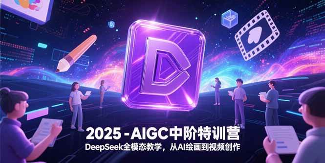 （15224期）2025-AIGC中阶特训营，DeepSeek全模态教学，从AI绘画到视频创作-玩备项目资源网