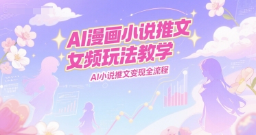 AI漫画小说推文女频玩法教学，AI小说推文变现全流程-玩备项目资源网