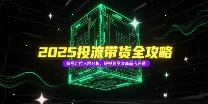 （15233期）2025投流带货全攻略，账号定位人群分析，短视频图文商品卡运营-玩备项目资源网
