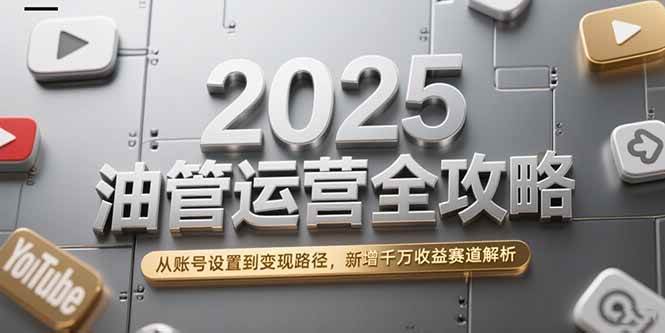 （15232期）2025油管运营全攻略，从账号设置到变现路径，新增千万收益赛道解析-玩备项目资源网