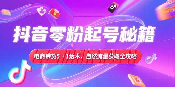 （15234期）抖音零粉起号秘籍，电商带货5+1话术，自然流量获取实操流程-玩备项目资源网