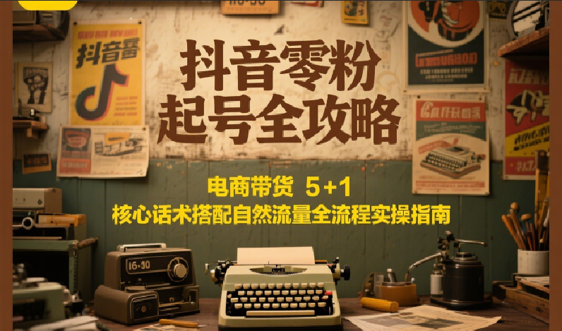 抖音零粉起号全攻略：电商带货 5+1 核心话术搭配自然流量全流程实操指南-玩备项目资源网
