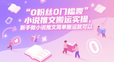 0 粉丝0门槛小说推文搬运实操，新手做小说推文简单搬运就可以-玩备项目资源网