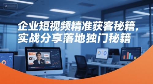 企业短视频精准获客秘籍，实战分享落地独门秘籍-玩备项目资源网