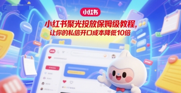 小红书聚光投放保姆级教程，让你的私信开口成本降低10倍-玩备项目资源网