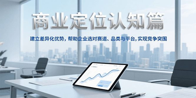 商业定位认知，建立差异化优势，帮助企业选对赛道、品类与平台，实现竞争突围-玩备项目资源网