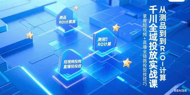 （15256期）千川全域投放实战课，从测品到ROI计算，掌握短视频+直播全链路投放技巧-玩备项目资源网