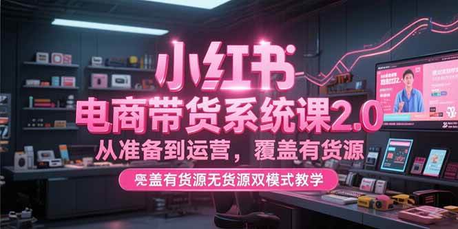 （15258期）小红书电商带货系统课2.0，从准备到运营，覆盖有货源无货源双模式教学-玩备项目资源网