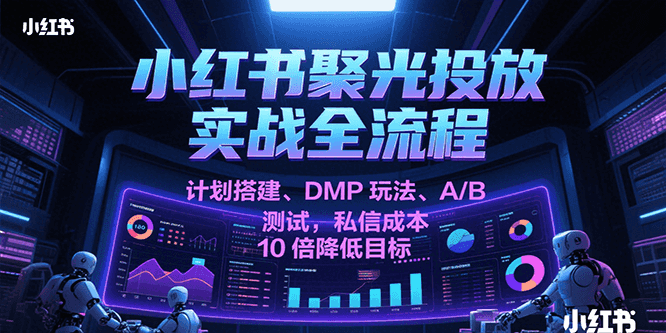 小红书聚光投放实战全流程，计划搭建、DMP玩法、A/B测试，私信成本10倍降低目标-玩备项目资源网