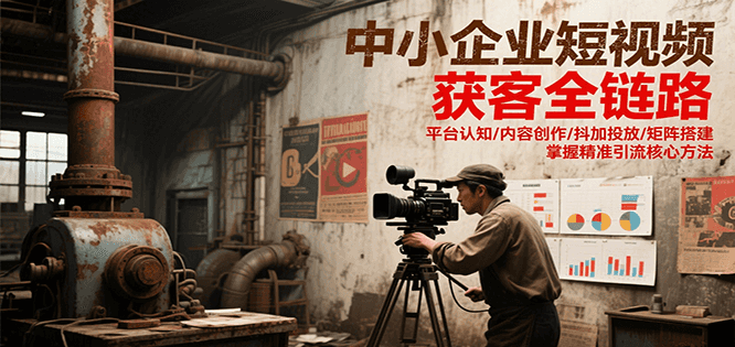 中小企业短视频获客全链路，平台认知/内容创作/抖加投放/矩阵搭建，精准引流核心方法-玩备项目资源网