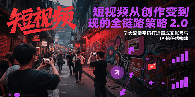 短视频从创作到变现的全链路策略2.0，7大流量密码构建IP信任感打造高成交账号-玩备项目资源网