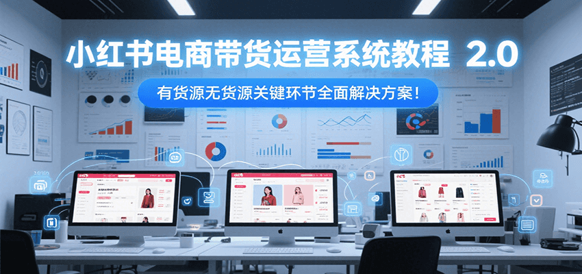 小红书电商带货运营系统教程2.0，有货源无货源关键环节全面解决方案！-玩备项目资源网