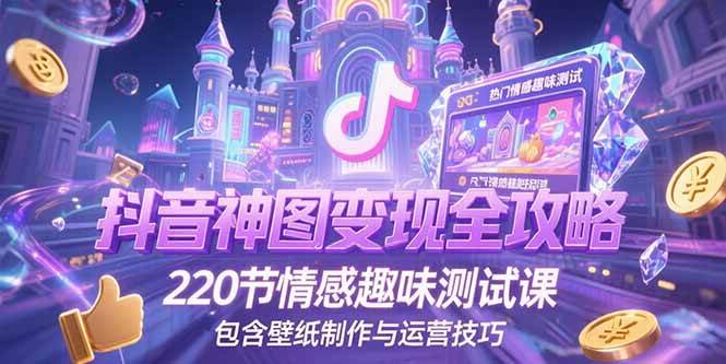 （15264期）抖音神图变现全攻略，220节情感趣味测试课，包含壁纸制作与运营技巧-玩备项目资源网