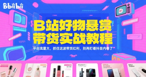 B站好物悬赏带货实战教程，平台流量大，抓住这波带货红利，别再盯着抖音内卷了-玩备项目资源网