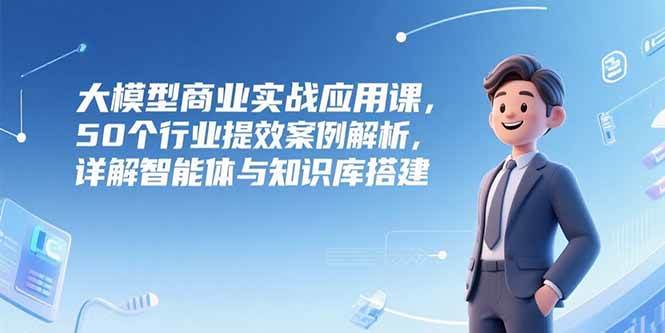 （15274期）大模型商业实战应用课，50个行业提效案例解析，详解智能体与知识库搭建-玩备项目资源网