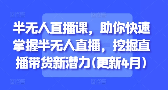 半无人直播课，助你快速掌握半无人直播，挖掘直播带货新潜力(更新7月)-玩备项目资源网