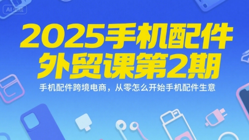 2025手机配件外贸课第2期，手机配件跨境电商，从零怎么开始手机配件生意-玩备项目资源网