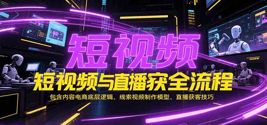 短视频与直播获客全流程，包含内容电商底层逻辑、线索视频制作模型、直播获客技巧-玩备项目资源网