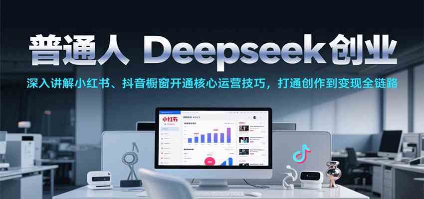 普通人Deepseek创业，小红书、抖音橱窗开通核心运营技巧，打通创作到变现全链路-玩备项目资源网