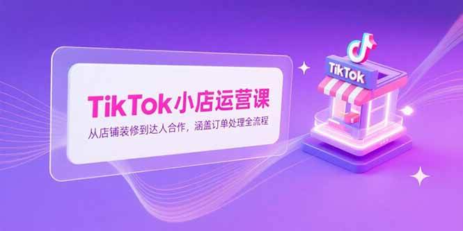 （15290期）TikTok小店运营课，从店铺装修到达人合作，涵盖订单处理全流程-玩备项目资源网