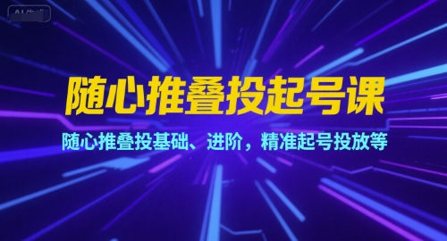 随心推叠投起号课，随心推叠投基础、进阶，精准起号投放等-玩备项目资源网