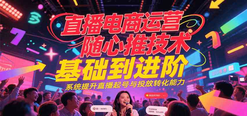 直播电商运营随心推投放技术基础到进阶，系统提升直播起号与投放转化能力-玩备项目资源网