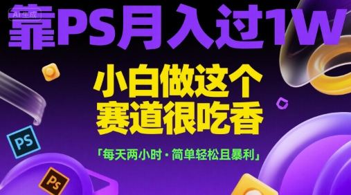 靠PS月入过1W，小白做这个赛道很吃香，每天两小时，简单轻松且暴利【揭秘】-玩备项目资源网