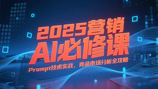 （15306期）2025营销AI必修课，业务拆解逻辑，Prompt技术实战，竞品市场分析全攻略-玩备项目资源网