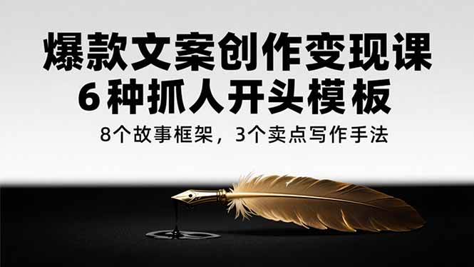 （15308期）爆款文案创作变现课，6种抓人开头模板，8个故事框架，3个卖点写作手法-玩备项目资源网