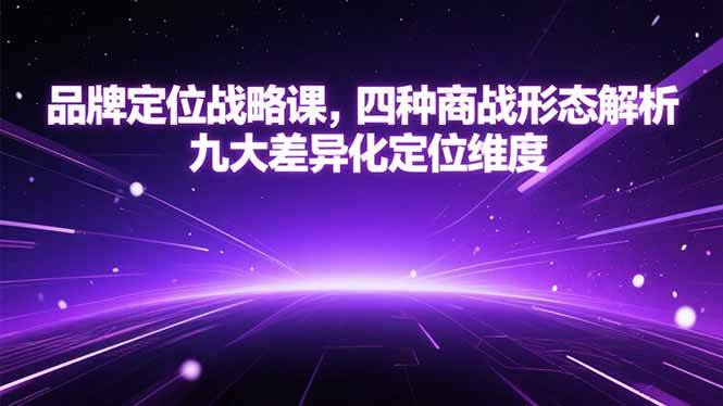 （15304期）品牌定位战略课，四种商战形态解析，九大差异化定位维度-玩备项目资源网