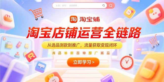 （15316期）淘宝店铺运营全链路，从选品测款到推广，流量获取变现闭环-玩备项目资源网