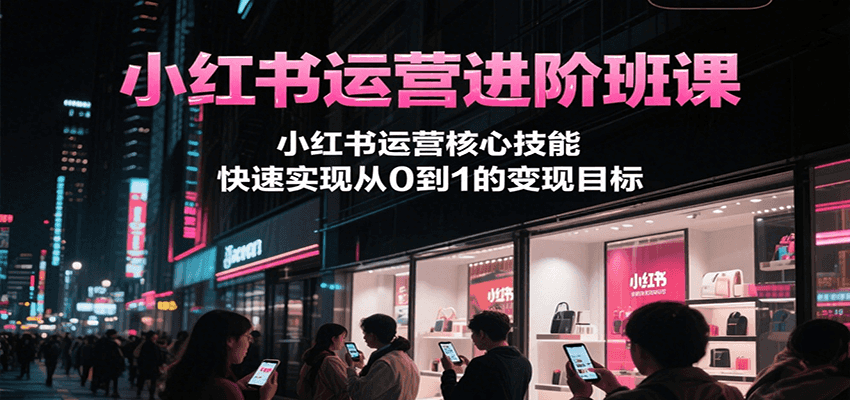 小红书运营进阶班课，小红书运营核心技能，快速实现从0到1的变现目标-玩备项目资源网