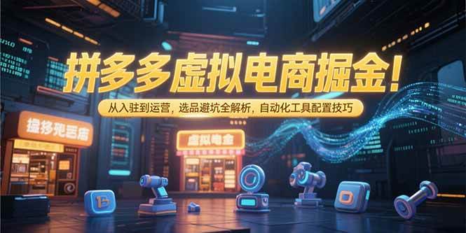 （15330期）拼多多虚拟电商掘金：从入驻到运营，选品避坑全解析，自动化工具配置技巧-玩备项目资源网