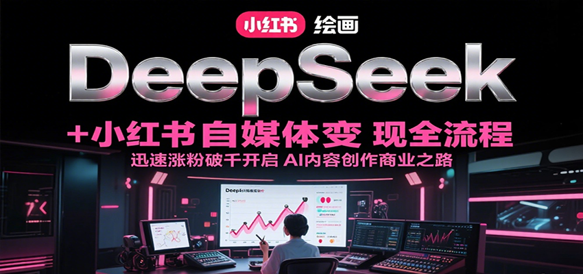 DeepSeek绘画+小红书自媒体变现全流程，迅速涨粉破千开启AI内容创作商业之路-玩备项目资源网