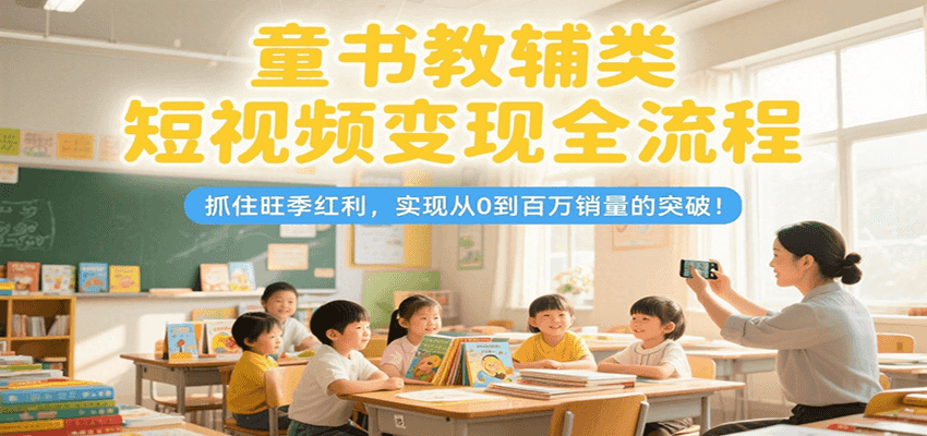 童书教辅类短视频变现全流程，抓住旺季红利，实现从0到百万销量的突破！-玩备项目资源网