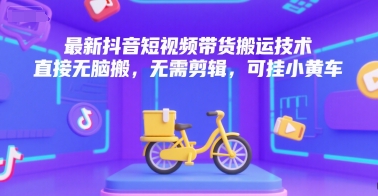 最新抖音短视频带货搬运技术，直接无脑搬，无需剪辑，可挂小黄车-玩备项目资源网