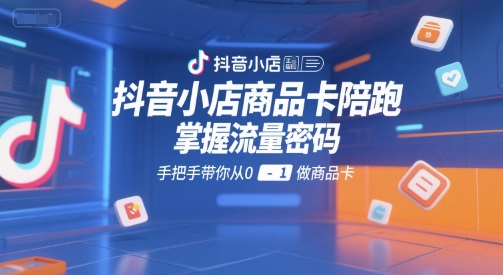 抖音小店商品卡陪跑，掌握流量密码，手把手带你从0-1做商品卡-玩备项目资源网