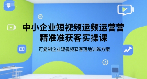 中小企业短视频运营精准获客实操课，可复制企业短视频获客落地训练方案-玩备项目资源网