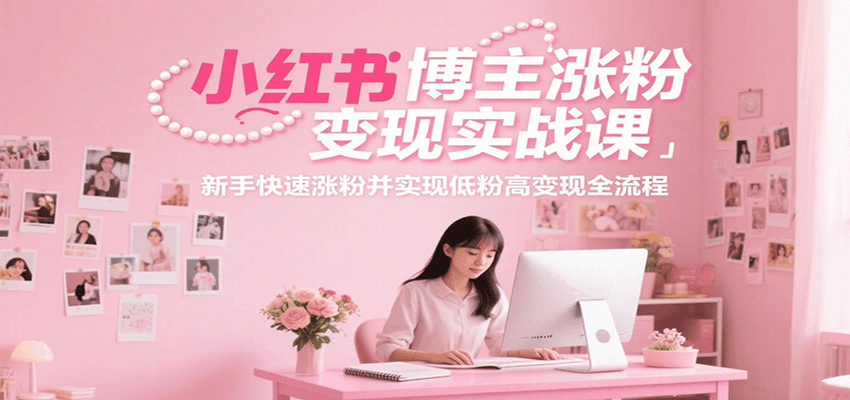 小红书博主涨粉变现实战课，新手快速涨粉并实现低粉高变现全流程-玩备项目资源网